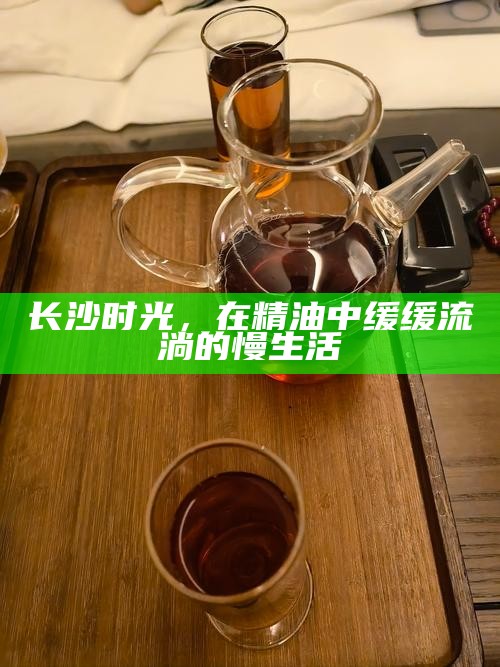 长沙时光，在精油中缓缓流淌的慢生活