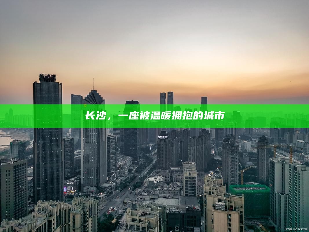 长沙，一座被温暖拥抱的城市