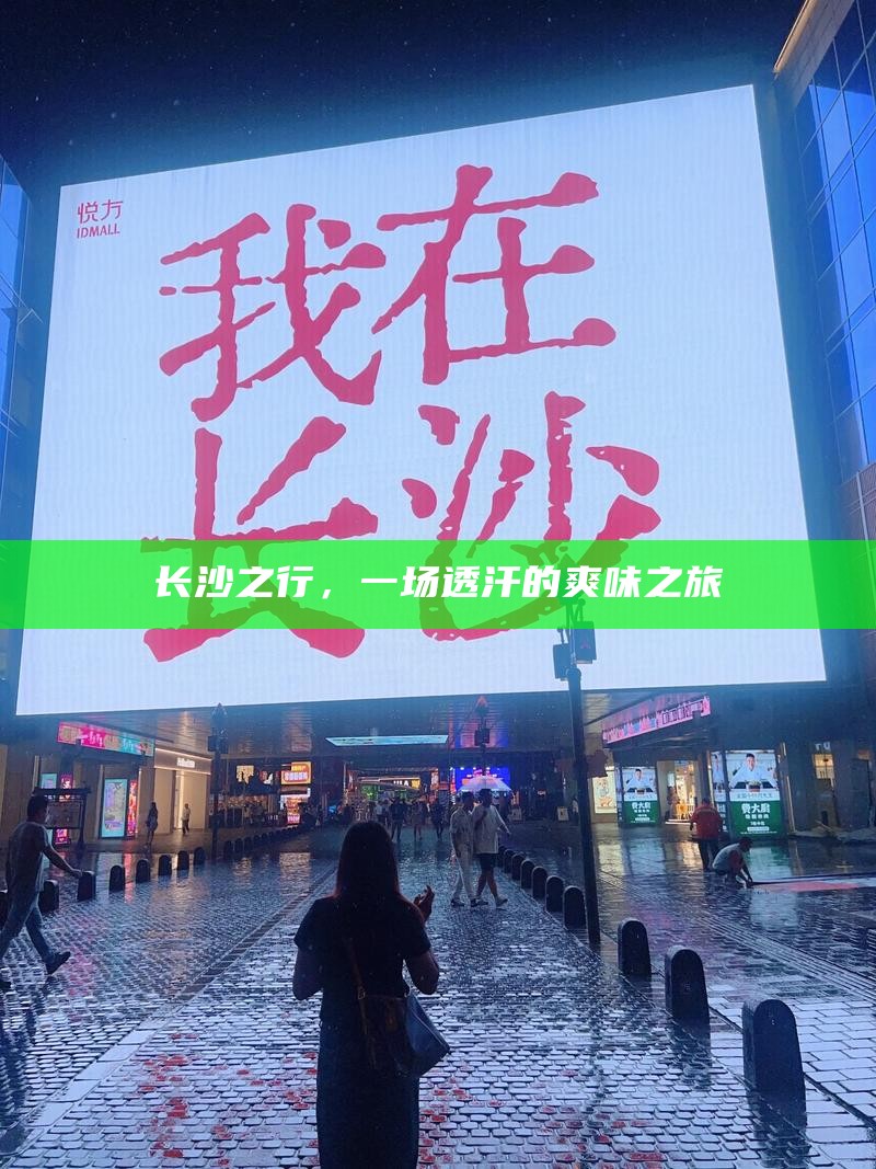 长沙之行，一场透汗的爽味之旅