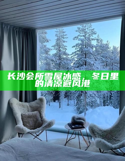 长沙会所雪屋冰感，冬日里的清凉避风港