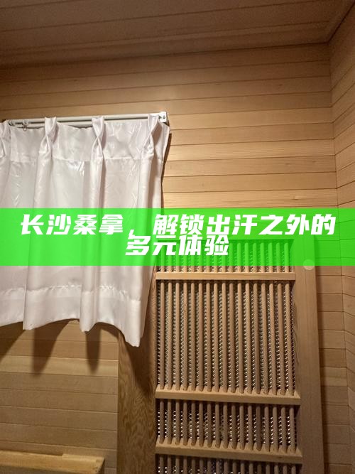 长沙桑拿，解锁出汗之外的多元体验